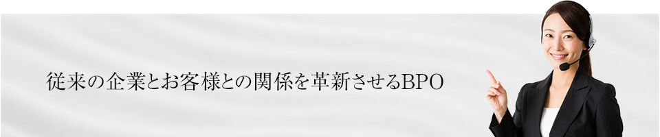 従来の企業とお客様との関係を革新させるBPO